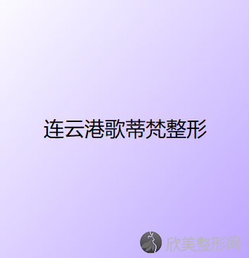 连云港哪家医院做上颚整形较好？排名列表公布!除歌蒂梵还有天亿女子、新浦