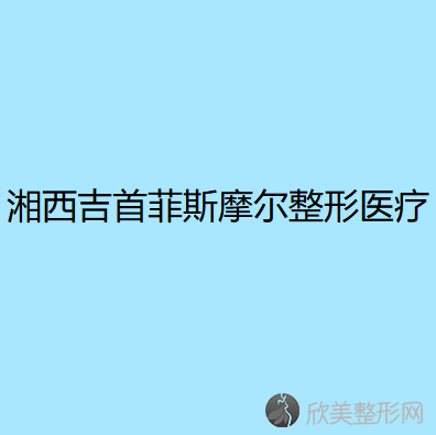 湘西哪家医院做面部提升手术比较靠谱？排名榜整理5位医院大咖!吉首菲斯摩尔