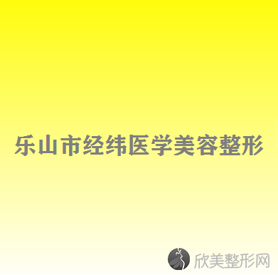 乐山哪家医院做颧骨颧弓整形术正规？盘点前三排行榜!经纬、西婵、模漾都在