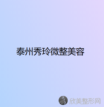 泰州哪家医院做激光面部提升效果好？排行名单有秀玲微整、靖江市妇幼保健院