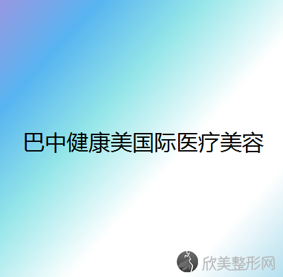 巴中哪家医院做丰全脸术正规？2021排行榜前五这几家都有资质-含婵美、巴州丽