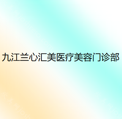 九江兰心汇美医疗美容门诊部