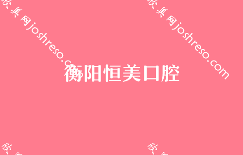 衡阳排名前十的口腔医院一览表,恒美、衡阳市中心医院、牙美佳多次蝉联前三