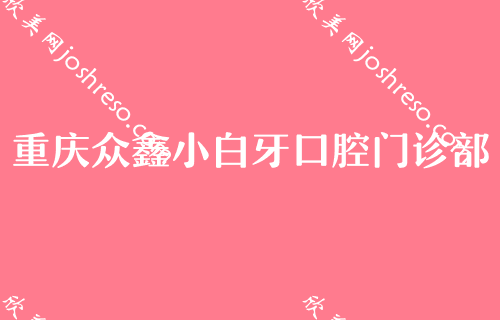 全民认可重庆口腔医院！排行榜前三权威发布众鑫小白牙、何智强等供参考