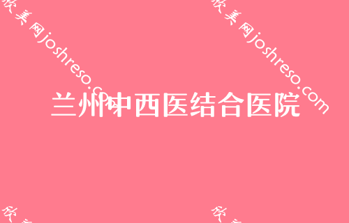 兰州推荐整形医院排行榜出炉！长青佳黛和兰州中西医结合医院排名在前十吗附