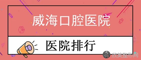 威海正畸哪家医院好，推荐靠谱正规的口腔医院名单及价格