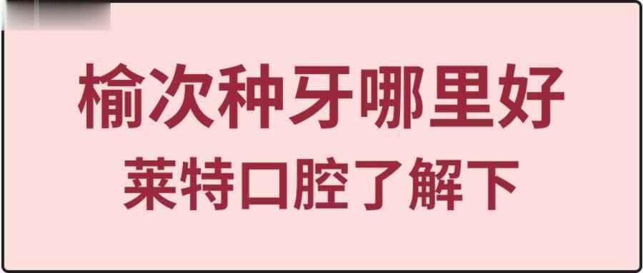 榆次种牙哪里好？莱特口腔让你告别盲种，技术可靠